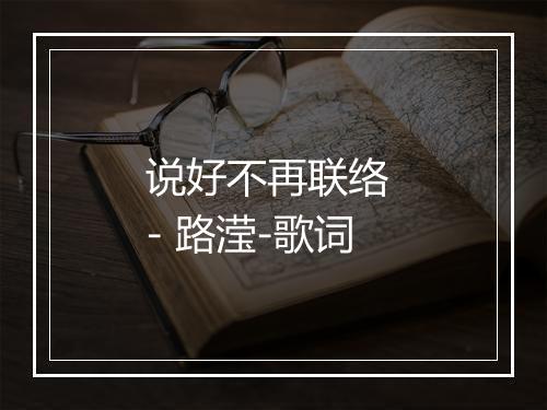 说好不再联络 - 路滢-歌词