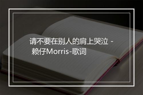 请不要在别人的肩上哭泣 - 赖仔Morris-歌词