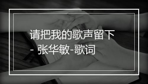 请把我的歌声留下 - 张华敏-歌词