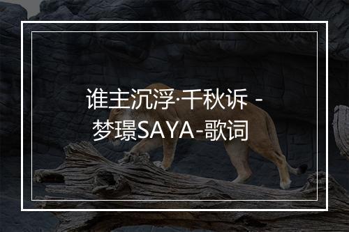 谁主沉浮·千秋诉 - 梦璟SAYA-歌词