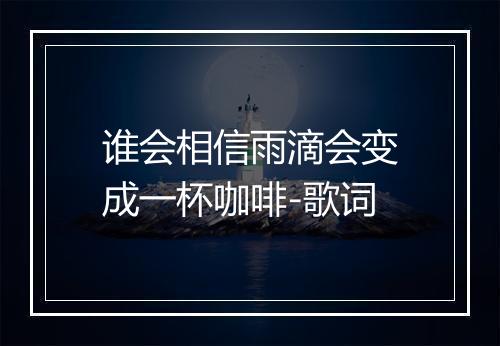 谁会相信雨滴会变成一杯咖啡-歌词