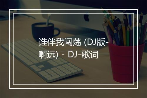 谁伴我闯荡 (DJ版-啊远) - DJ-歌词