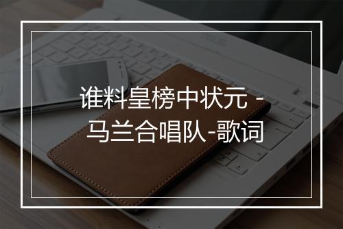 谁料皇榜中状元 - 马兰合唱队-歌词