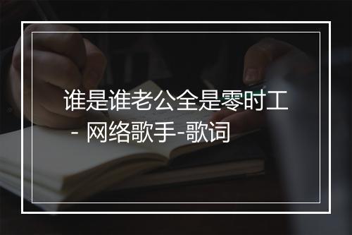 谁是谁老公全是零时工 - 网络歌手-歌词