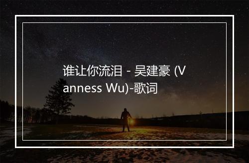 谁让你流泪 - 吴建豪 (Vanness Wu)-歌词