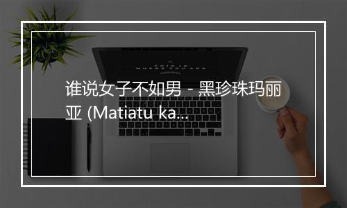 谁说女子不如男 - 黑珍珠玛丽亚 (Matiatu kargbo)-歌词