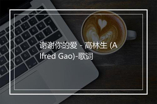 谢谢你的爱 - 高林生 (Alfred Gao)-歌词