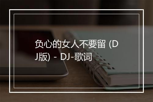 负心的女人不要留 (DJ版) - DJ-歌词