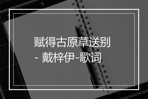 赋得古原草送别 - 戴梓伊-歌词