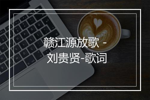 赣江源放歌 - 刘贵贤-歌词