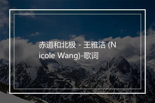 赤道和北极 - 王雅洁 (Nicole Wang)-歌词