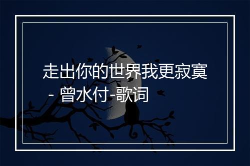 走出你的世界我更寂寞 - 曾水付-歌词