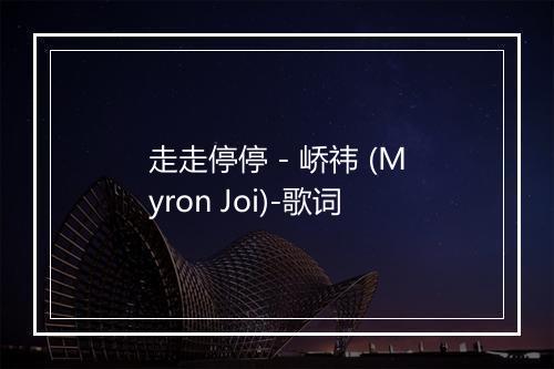 走走停停 - 峤祎 (Myron Joi)-歌词