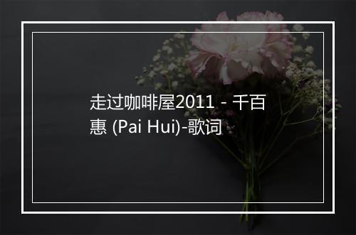 走过咖啡屋2011 - 千百惠 (Pai Hui)-歌词