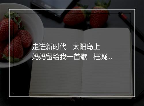 走进新时代   太阳岛上   妈妈留给我一首歌   枉凝眉   牧羊曲   大海啊,故乡 - 郑绪岚-歌词