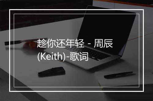 趁你还年轻 - 周辰 (Keith)-歌词