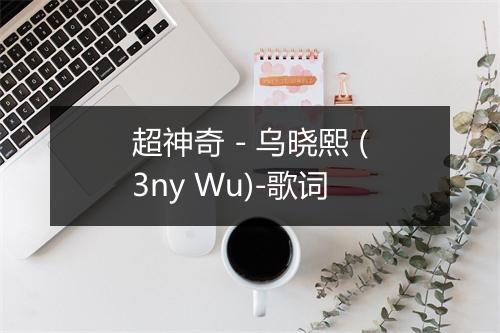 超神奇 - 乌晓熙 (3ny Wu)-歌词