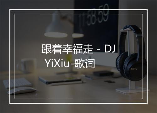 跟着幸福走 - DJ YiXiu-歌词