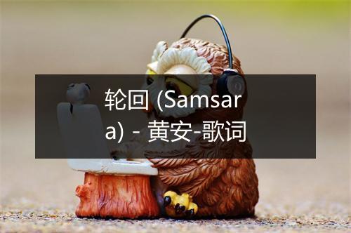 轮回 (Samsara) - 黄安-歌词