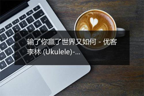 输了你赢了世界又如何 - 优客李林 (Ukulele)-歌词