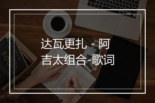 达瓦更扎 - 阿吉太组合-歌词