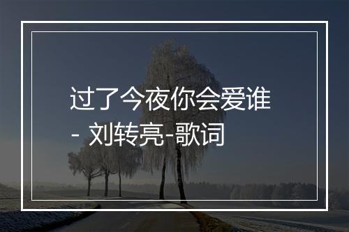 过了今夜你会爱谁 - 刘转亮-歌词