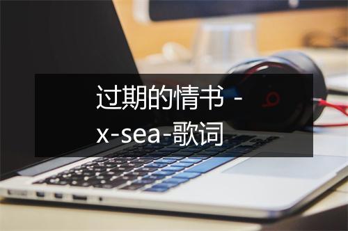 过期的情书 - x-sea-歌词