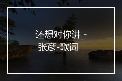 还想对你讲 - 张彦-歌词