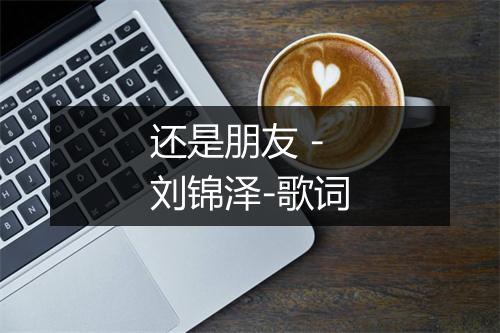 还是朋友 - 刘锦泽-歌词