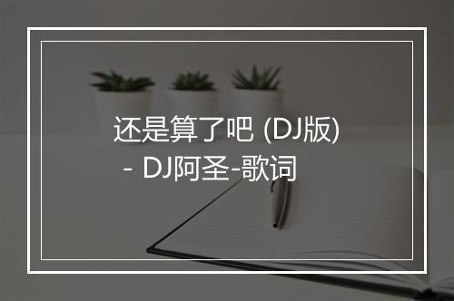 还是算了吧 (DJ版) - DJ阿圣-歌词