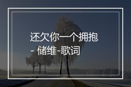 还欠你一个拥抱 - 储维-歌词