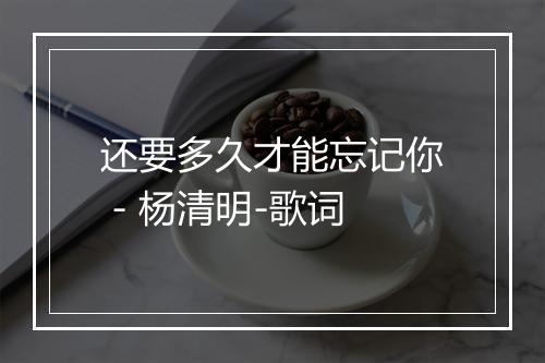 还要多久才能忘记你 - 杨清明-歌词