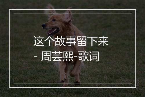 这个故事留下来 - 周芸熙-歌词