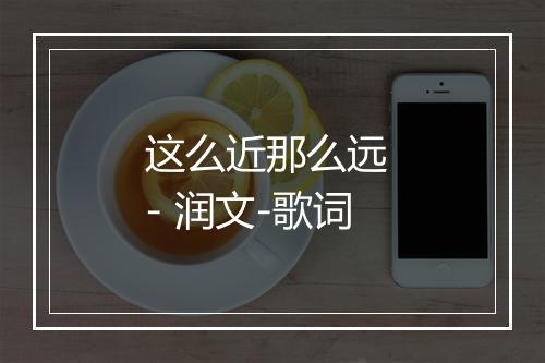 这么近那么远 - 润文-歌词