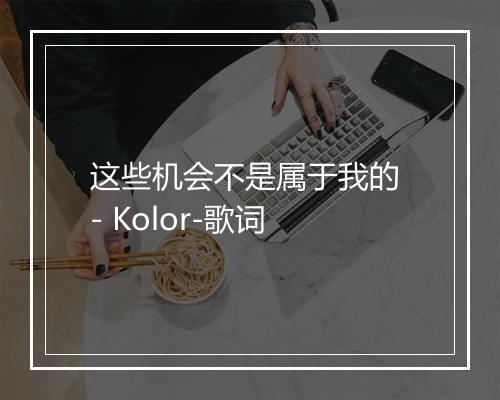 这些机会不是属于我的 - Kolor-歌词