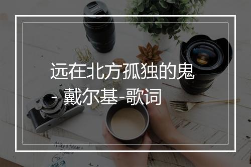 远在北方孤独的鬼 - 戴尔基-歌词