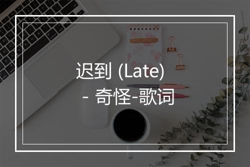 迟到 (Late) - 奇怪-歌词