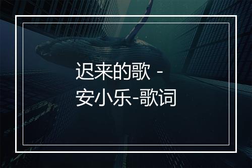 迟来的歌 - 安小乐-歌词