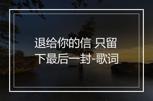 退给你的信 只留下最后一封-歌词