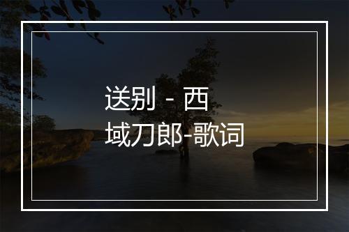 送别 - 西域刀郎-歌词