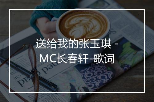 送给我的张玉琪 - MC长春轩-歌词