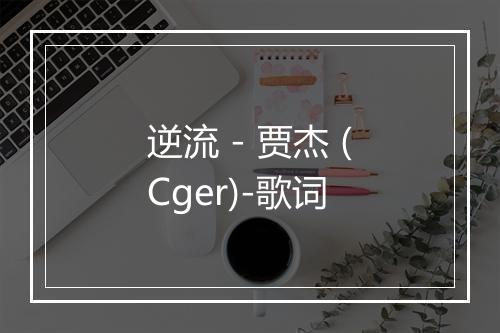 逆流 - 贾杰 (Cger)-歌词