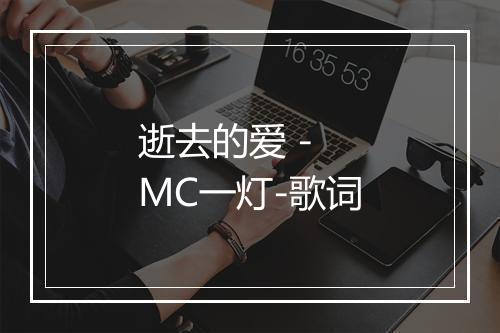 逝去的爱 - MC一灯-歌词