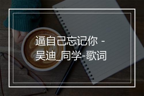 逼自己忘记你 - 吴迪_同学-歌词