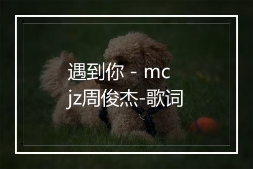 遇到你 - mcjz周俊杰-歌词