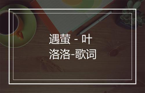 遇萤 - 叶洛洛-歌词