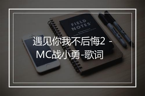 遇见你我不后悔2 - MC战小勇-歌词