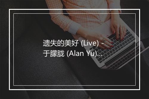 遗失的美好 (Live) - 于朦胧 (Alan Yu)-歌词