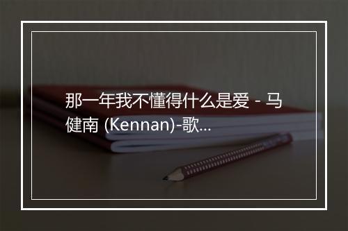 那一年我不懂得什么是爱 - 马健南 (Kennan)-歌词