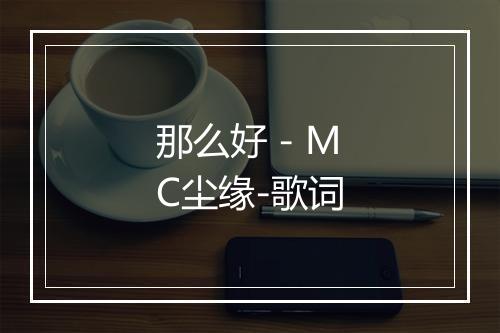 那么好 - MC尘缘-歌词